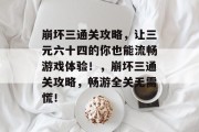 崩坏三通关攻略,让三元六十四的你也能流畅游戏体验!,崩坏三通关攻略,畅游全关无需慌!