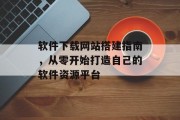 软件下载网站搭建指南，从零开始打造自己的软件资源平台