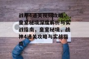 战神4通关视频攻略,皇室秘境深度解析与实战指南,皇室秘境,战神4通关攻略与实战指南