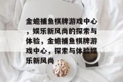 金蟾捕鱼棋牌游戏中心，娱乐新风尚的探索与体验，金蟾捕鱼棋牌游戏中心，探索与体验娱乐新风尚