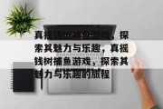 真摇钱树捕鱼游戏,探索其魅力与乐趣,真摇钱树捕鱼游戏,探索其魅力与乐趣的旅程 真摇钱树捕鱼游戏,探索其魅力与乐趣,真摇钱树捕鱼游戏,探索其魅力与乐趣的旅程