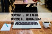 保卫萝卜20 挑战通关攻略!,萝卜乐园,挑战关卡,策略玩法秘籍 保卫萝卜20 挑战通关攻略!,萝卜乐园,挑战关卡,策略玩法秘籍
