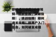 即将通关难度5攻略视频—挑战自我，突破极限！，挑战极限！顺利通关攻略！新用户入门指南，如何破茧成蝶