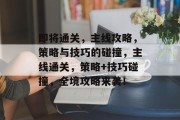 即将通关,主线攻略,策略与技巧的碰撞,主线通关,策略+技巧碰撞,全境攻略来袭!