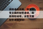 南极通关攻略,探索冰雪王国的秘密通道,南极探险秘境,冰雪王国秘密通道探秘!