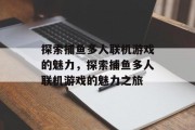 探索捕鱼多人联机游戏的魅力,探索捕鱼多人联机游戏的魅力之旅 探索捕鱼多人联机游戏的魅力,探索捕鱼多人联机游戏的魅力之旅