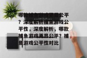 哪款捕鱼游戏更显公平？深度解析捕鱼游戏公平性，深度解析，哪款捕鱼游戏更显公平？捕鱼游戏公平性对比