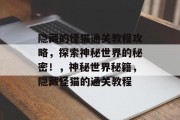隐藏的怪猫通关教程攻略,探索神秘世界的秘密!,神秘世界秘籍,隐藏怪猫的通关教程