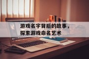 游戏名字背后的故事，探索游戏命名艺术