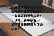 王牌战争新手的快速通关攻略—如何才能成为一名真正的顶尖玩家？，攻略，新手必备! 如何才能快速成为顶级玩家?