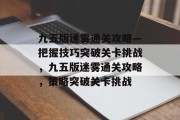 九五版迷雾通关攻略—把握技巧突破关卡挑战,九五版迷雾通关攻略,策略突破关卡挑战