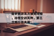造梦西游五次通关攻略，孙悟空战天神，第三次西行得真神！