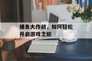 捕鱼大作战，如何轻松开启游戏之旅