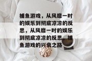 捕鱼游戏,从风靡一时的娱乐到彻底凉凉的反思,从风靡一时的娱乐到彻底凉凉的反思,捕鱼游戏的兴衰之路 捕鱼游戏,从风靡一时的娱乐到彻底凉凉的反思,从风靡一时的娱乐到彻底凉凉的反思,捕鱼游戏的兴衰之路