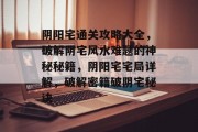 阴阳宅通关攻略大全，破解阴宅风水难题的神秘秘籍，阴阳宅宅局详解，破解密籍破阴宅秘诀
