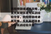 阴阳师御魂通关攻略,五大关键因素与实战经验分享,阴阳师御魂通关攻略,五大关键因素分析实战经验分享