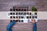 探索海洋之秘——下载捕鱼游戏的游戏盒，探索海洋之秘，捕鱼游戏盒下载指南