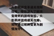 火影羁绊变革通关视频攻略,带你深入了解改变规则的游戏体验,火影羁绊游戏通关攻略,如何通过规则变更为剧情加分?