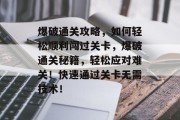 爆破通关攻略，如何轻松顺利闯过关卡，爆破通关秘籍，轻松应对难关！快速通过关卡无需技术！