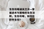 生存攻略通关之法—掌握战术与策略的生存法则，生存攻略，如何在野外生存？
