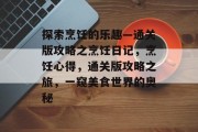 探索烹饪的乐趣—通关版攻略之烹饪日记,烹饪心得,通关版攻略之旅,一窥美食世界的奥秘