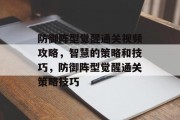 防御阵型觉醒通关视频攻略,智慧的策略和技巧,防御阵型觉醒通关策略技巧 防御阵型觉醒通关视频攻略,智慧的策略和技巧,防御阵型觉醒通关策略技巧
