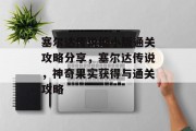 塞尔达传说缩小版通关攻略分享,塞尔达传说,神奇果实获得与通关攻略 塞尔达传说缩小版通关攻略分享,塞尔达传说,神奇果实获得与通关攻略