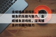 金蟾捕鱼游戏机,深海捕鱼的乐趣与魅力,金蟾捕鱼游戏机,深海捕鱼的乐趣与魅力 金蟾捕鱼游戏机,深海捕鱼的乐趣与魅力,金蟾捕鱼游戏机,深海捕鱼的乐趣与魅力