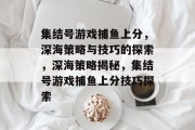 集结号游戏捕鱼上分,深海策略与技巧的探索,深海策略揭秘,集结号游戏捕鱼上分技巧探索 集结号游戏捕鱼上分,深海策略与技巧的探索,深海策略揭秘,集结号游戏捕鱼上分技巧探索