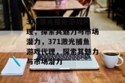 371激光捕鱼游戏代理,探索其魅力与市场潜力,371激光捕鱼游戏代理,探索其魅力与市场潜力 371激光捕鱼游戏代理,探索其魅力与市场潜力,371激光捕鱼游戏代理,探索其魅力与市场潜力