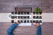 石头通关攻略，带你穿越时空的秘境，奇遇古墓，石头通关攻略指南
