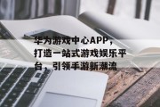 华为游戏中心APP，打造一站式游戏娱乐平台，引领手游新潮流