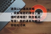 迷失Live通关攻略，求解难题的捷径，直播时遇难题？别急着问专家！我的通关攻略让你轻松过关