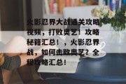火影忍界大战通关攻略视频,打败奥艺!攻略秘籍汇总!,火影忍界战,如何击败奥艺?全程攻略汇总! 火影忍界大战通关攻略视频,打败奥艺!攻略秘籍汇总!,火影忍界战,如何击败奥艺?全程攻略汇总!