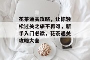 花茶通关攻略,让你轻松过关之旅不再难,新手入门必读,花茶通关攻略大全 花茶通关攻略,让你轻松过关之旅不再难,新手入门必读,花茶通关攻略大全
