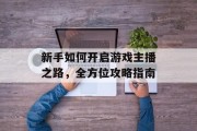 新手如何开启游戏主播之路，全方位攻略指南