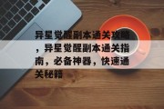 异星觉醒副本通关攻略,异星觉醒副本通关指南,必备神器,快速通关秘籍 异星觉醒副本通关攻略,异星觉醒副本通关指南,必备神器,快速通关秘籍