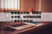 新婚通关攻略,新婚闯关攻略,如何顺利结婚?速读这篇指南!