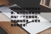 团购网站搭建的简单步骤，如何轻松搭建团购网站？一个完整指南，团购网站搭建，从零开始轻松搭建！
