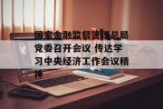 国家金融监督管理总局党委召开会议 传达学习中央经济工作会议精神