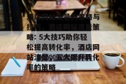 酒店网站流量的策略与技巧，酒店网站流量策略: 5大技巧助你轻松提高转化率，酒店网站流量，五大提升转化率的策略