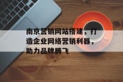 南京营销网站搭建，打造企业网络营销利器，助力品牌腾飞