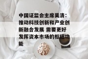 中国证监会主席吴清：推动科技创新和产业创新融合发展 需要更好发挥资本市场的枢纽功能