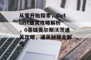 从零开始探索，Outlast通关攻略解析，0基础奥尔斯沃茨通关攻略，通关秘籍全解析