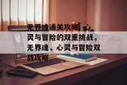 无界魂通关攻略: 心灵与冒险的双重挑战，无界魂，心灵与冒险双战攻略