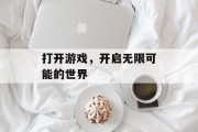 打开游戏，开启无限可能的世界