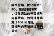 网络营销,优化网站SEO,提高网站SEO,优化网站的元数据与内容策略,如何提升网站 SEO? 网站元数据与内容策略优化的关键 网络营销,优化网站SEO,提高网站SEO,优化网站的元数据与内容策略,如何提升网站 SEO? 网站元数据与内容策略优化的关键