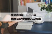 重温经典，1988年捕鱼游戏的回忆与传承
