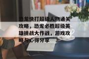 恐龙快打超级人物通关攻略,恐龙必胜超级英雄挑战大作战,游戏攻略与心得分享