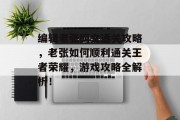 编辑老张网文通关攻略,老张如何顺利通关王者荣耀,游戏攻略全解析!